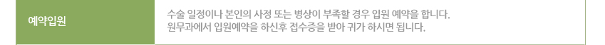 예약입원: 수술 일정이나 본인의 사정 또는 병상이 부족할 경우 입원 예약을 합니다. 원무과에서 입원예약을 하신후 접수증을 받아 귀가 하시면 됩니다. 