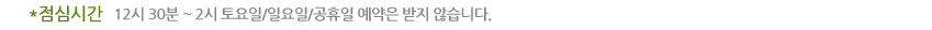 점심시간 : 12시 30분 ~ 2시 토요일/일요일/공휴일 예약은 받지 않습니다.