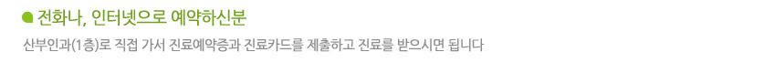 전화나, 인터넷으로 예약하신분 : 산부인과(1층)로 직접 가서 진료예약증과 진료카드를 제출하고 진료를 받으시면 됩니다 