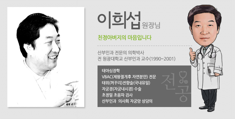 이희섭원장님/ 친정아버지의 마음입니다. : 산부인과 전문의 의학박사, 전 원광대학교 산부인과 교슈 (1990~2001), 태아심장학, VBAC(재왕절개후 자연분만)전문, 태위(꺼꾸리)전향술(국내유일), 자궁경(자궁내시경) 수술, 초정밀 초음파 검사, 산부인과  의사회 자궁암 상담의 , E-mail : rh5710@naver.com